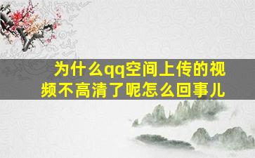 为什么qq空间上传的视频不高清了呢怎么回事儿