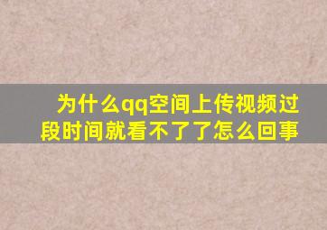 为什么qq空间上传视频过段时间就看不了了怎么回事