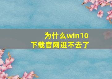 为什么win10下载官网进不去了