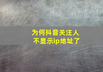 为何抖音关注人不显示ip地址了