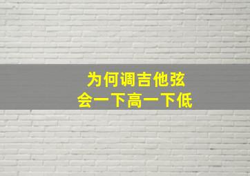 为何调吉他弦会一下高一下低