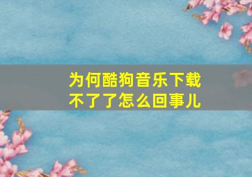 为何酷狗音乐下载不了了怎么回事儿