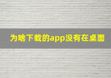 为啥下载的app没有在桌面