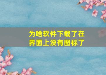 为啥软件下载了在界面上没有图标了