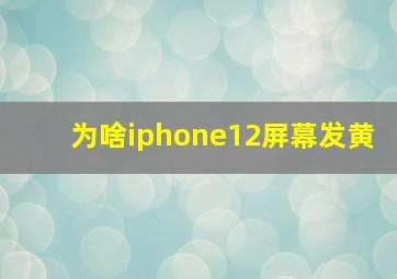 为啥iphone12屏幕发黄