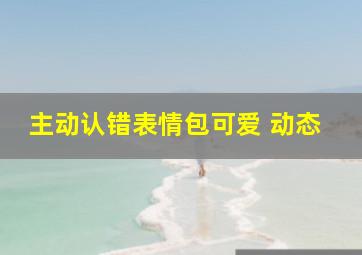 主动认错表情包可爱 动态