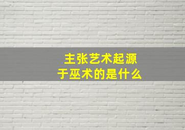 主张艺术起源于巫术的是什么