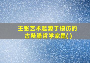 主张艺术起源于模仿的古希腊哲学家是( )