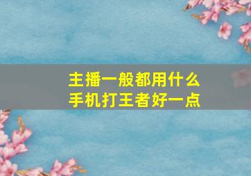 主播一般都用什么手机打王者好一点