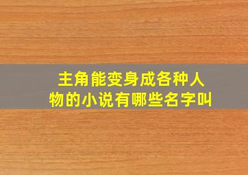 主角能变身成各种人物的小说有哪些名字叫