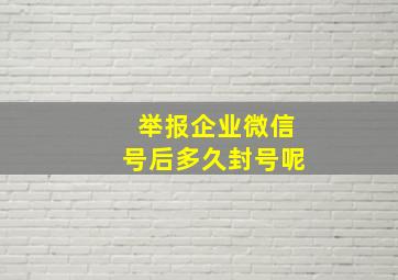 举报企业微信号后多久封号呢