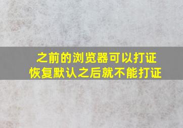 之前的浏览器可以打证恢复默认之后就不能打证