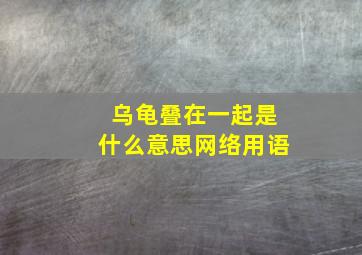 乌龟叠在一起是什么意思网络用语