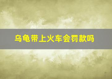 乌龟带上火车会罚款吗