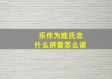 乐作为姓氏念什么拼音怎么读