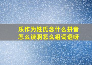 乐作为姓氏念什么拼音怎么读啊怎么组词语呀