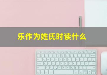 乐作为姓氏时读什么