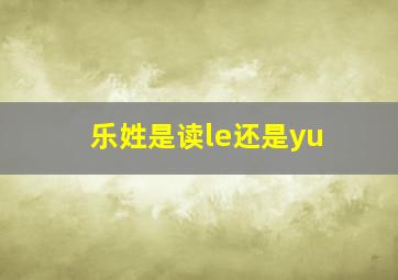 乐姓是读le还是yu