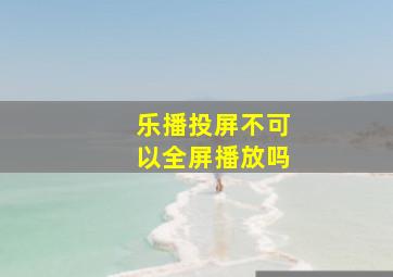 乐播投屏不可以全屏播放吗