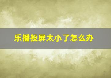 乐播投屏太小了怎么办