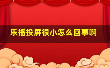 乐播投屏很小怎么回事啊