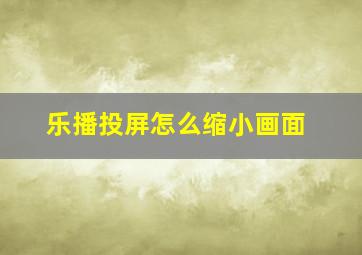 乐播投屏怎么缩小画面