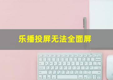 乐播投屏无法全面屏