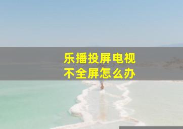 乐播投屏电视不全屏怎么办