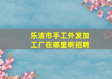 乐清市手工外发加工厂在哪里啊招聘