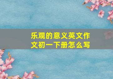 乐观的意义英文作文初一下册怎么写