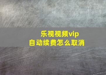 乐视视频vip自动续费怎么取消