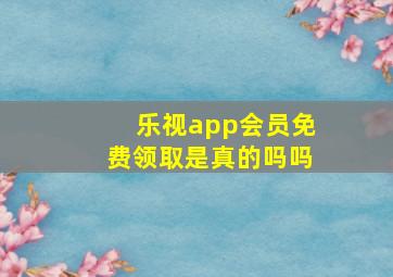 乐视app会员免费领取是真的吗吗