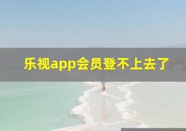 乐视app会员登不上去了