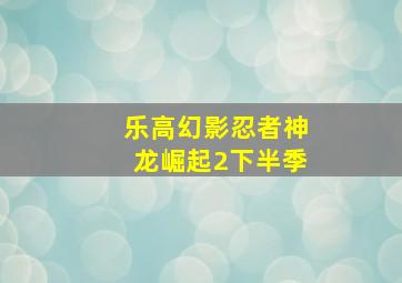 乐高幻影忍者神龙崛起2下半季