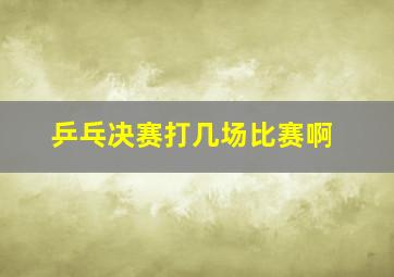 乒乓决赛打几场比赛啊