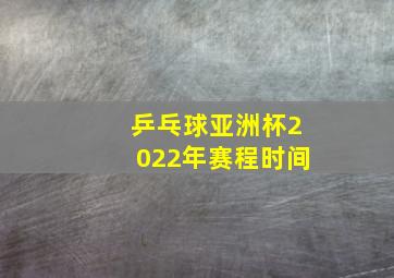 乒乓球亚洲杯2022年赛程时间