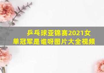 乒乓球亚锦赛2021女单冠军是谁呀图片大全视频