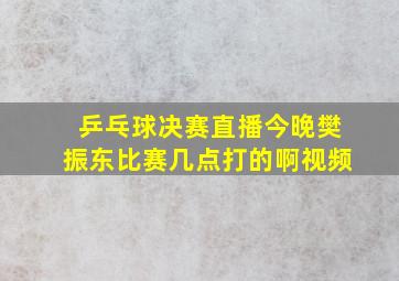 乒乓球决赛直播今晚樊振东比赛几点打的啊视频