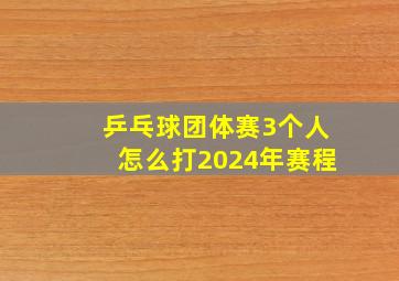 乒乓球团体赛3个人怎么打2024年赛程