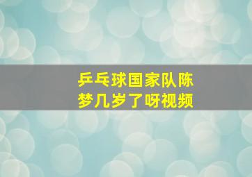 乒乓球国家队陈梦几岁了呀视频