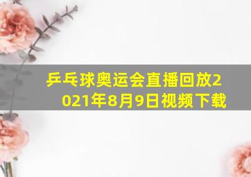 乒乓球奥运会直播回放2021年8月9日视频下载