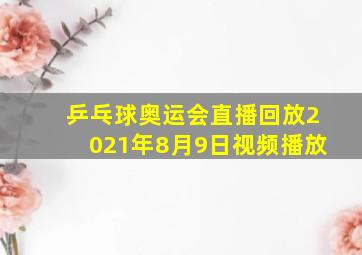 乒乓球奥运会直播回放2021年8月9日视频播放