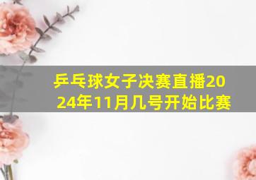 乒乓球女子决赛直播2024年11月几号开始比赛