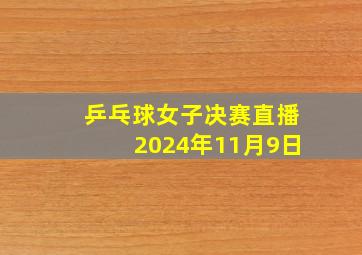 乒乓球女子决赛直播2024年11月9日