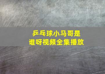 乒乓球小马哥是谁呀视频全集播放