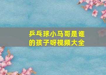 乒乓球小马哥是谁的孩子呀视频大全