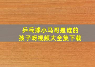 乒乓球小马哥是谁的孩子呀视频大全集下载