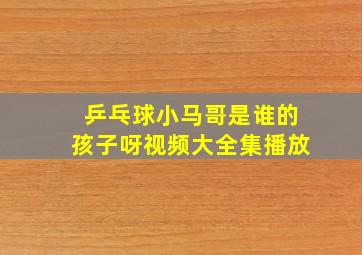 乒乓球小马哥是谁的孩子呀视频大全集播放