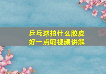 乒乓球拍什么胶皮好一点呢视频讲解