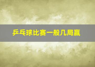 乒乓球比赛一般几局赢